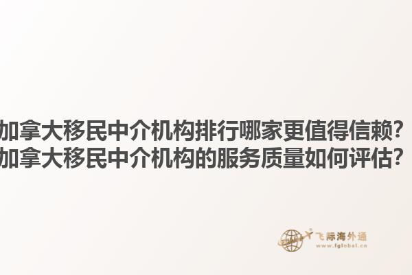 加拿大移民中介機(jī)構(gòu)排行哪家更值得信賴？加拿大移民中介機(jī)構(gòu)的服務(wù)質(zhì)量如何評(píng)估？