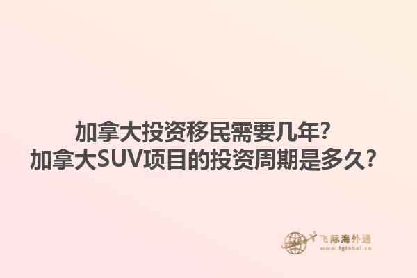 加拿大投資移民需要幾年？加拿大SUV項(xiàng)目的投資周期是多久？