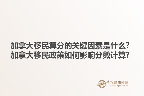 加拿大移民算分的關(guān)鍵因素是什么？加拿大移民政策如何影響分?jǐn)?shù)計(jì)算？
