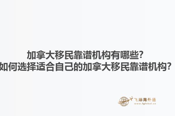 加拿大移民靠譜機(jī)構(gòu)有哪些？如何選擇適合自己的加拿大移民靠譜機(jī)構(gòu)？