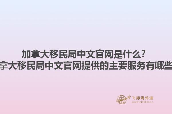 加拿大移民局中文官網(wǎng)是什么？加拿大移民局中文官網(wǎng)提供的主要服務(wù)有哪些？