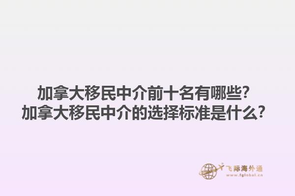 加拿大移民中介前十名有哪些？加拿大移民中介的選擇標(biāo)準(zhǔn)是什么？