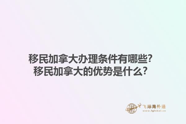 移民加拿大辦理?xiàng)l件有哪些？移民加拿大的優(yōu)勢(shì)是什么？