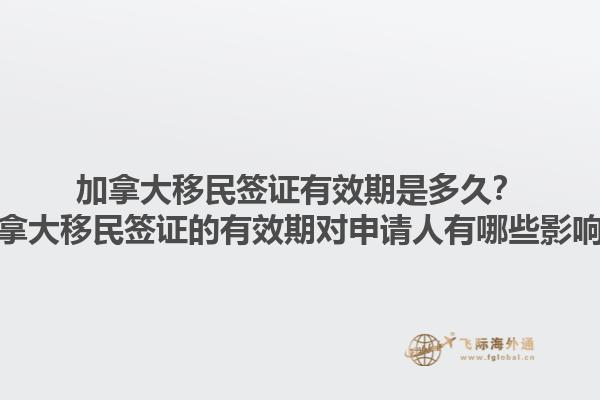 加拿大移民簽證有效期是多久？加拿大移民簽證的有效期對申請人有哪些影響？