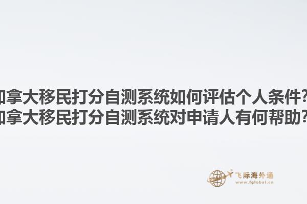 加拿大移民打分自測系統(tǒng)如何評估個人條件？加拿大移民打分自測系統(tǒng)對申請人有何幫助？