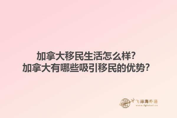 加拿大移民生活怎么樣？加拿大有哪些吸引移民的優(yōu)勢？
