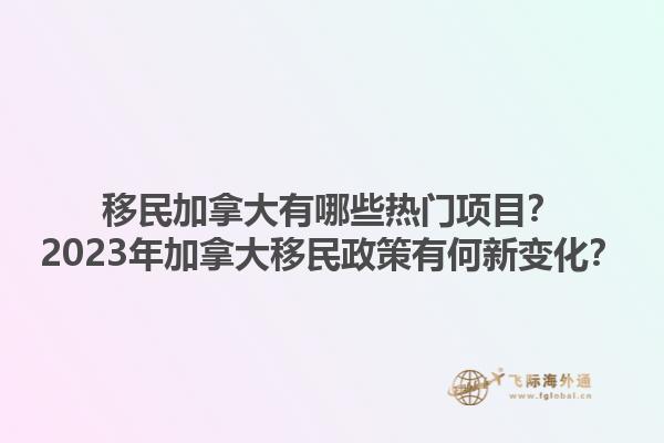 移民加拿大有哪些熱門項目？2023年加拿大移民政策有何新變化？