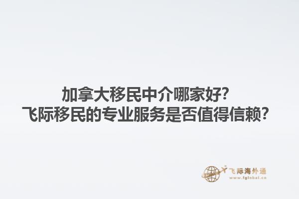 加拿大移民中介哪家好？飛際移民的專業(yè)服務(wù)是否值得信賴？