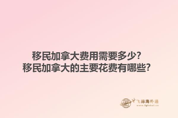 移民加拿大費用需要多少？移民加拿大的主要花費有哪些？