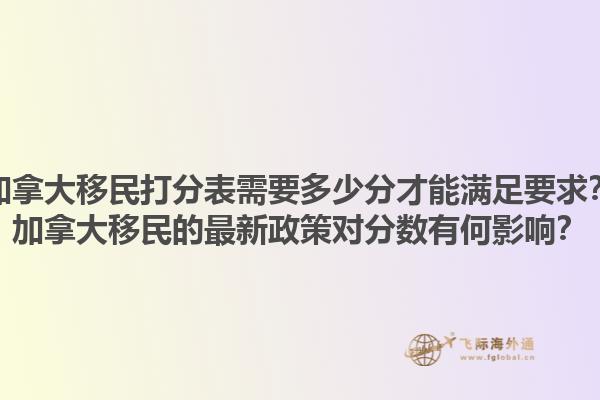 加拿大移民打分表需要多少分才能滿足要求？加拿大移民的最新政策對分數(shù)有何影響？