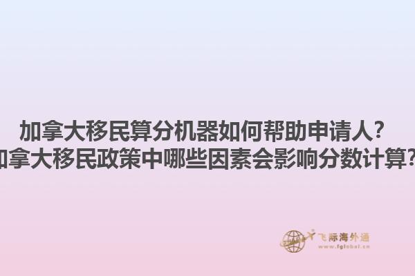 加拿大移民算分機器如何幫助申請人？加拿大移民政策中哪些因素會影響分數(shù)計算？