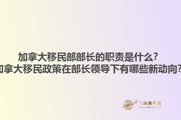 加拿大移民部部長的職責是什么？加拿大移民政策在部長領(lǐng)導(dǎo)下有哪些新動向？