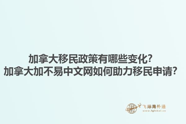 加拿大移民政策有哪些變化？加拿大加不易中文網(wǎng)如何助力移民申請？