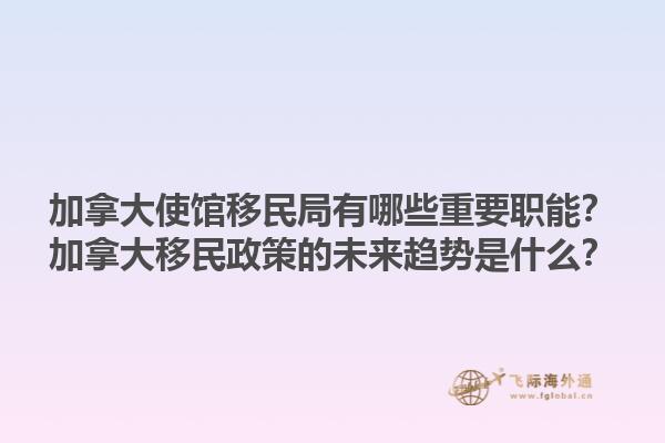 加拿大使館移民局有哪些重要職能？加拿大移民政策的未來趨勢是什么？