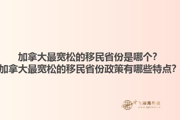 加拿大最寬松的移民省份是哪個？加拿大最寬松的移民省份政策有哪些特點？