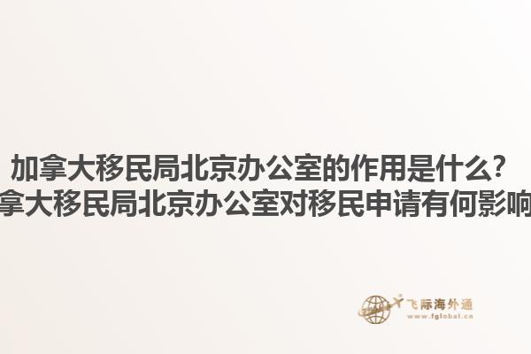加拿大移民局北京辦公室的作用是什么？加拿大移民局北京辦公室對(duì)移民申請(qǐng)有何影響？