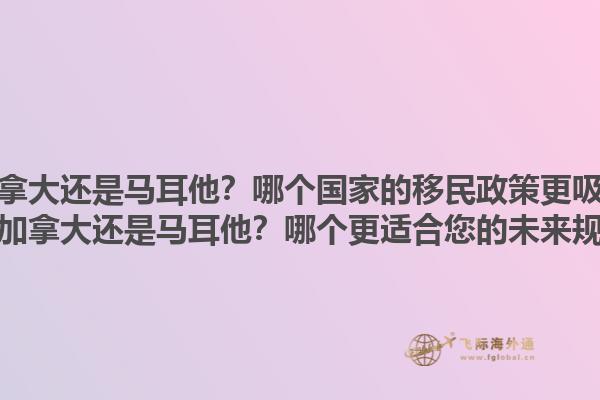 移民加拿大還是馬耳他？哪個(gè)國(guó)家的移民政策更吸引人？移民加拿大還是馬耳他？哪個(gè)更適合您的未來規(guī)劃？