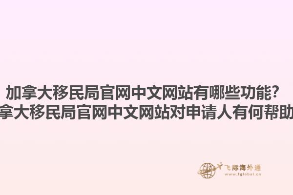 加拿大移民局官網(wǎng)中文網(wǎng)站有哪些功能？加拿大移民局官網(wǎng)中文網(wǎng)站對(duì)申請(qǐng)人有何幫助？