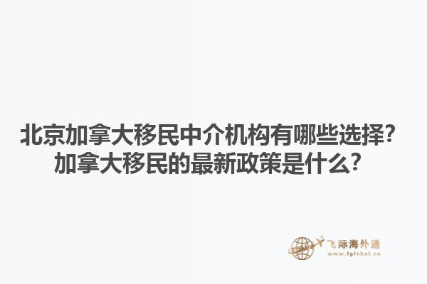 北京加拿大移民中介機構(gòu)有哪些選擇？加拿大移民的最新政策是什么？