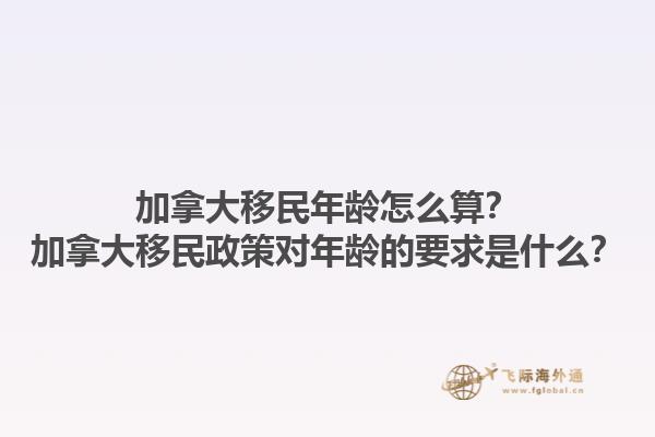 加拿大移民年齡怎么算？加拿大移民政策對年齡的要求是什么？