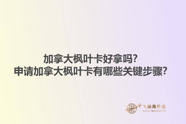 加拿大楓葉卡好拿嗎？申請加拿大楓葉卡有哪些關(guān)鍵步驟？