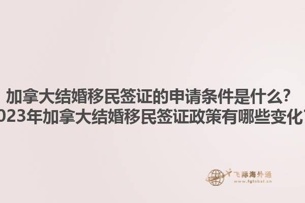 加拿大結(jié)婚移民簽證的申請條件是什么？2023年加拿大結(jié)婚移民簽證政策有哪些變化？