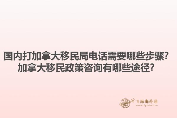 國內(nèi)打加拿大移民局電話需要哪些步驟？加拿大移民政策咨詢有哪些途徑？