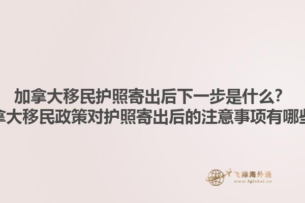 加拿大移民護(hù)照寄出后下一步是什么？加拿大移民政策對(duì)護(hù)照寄出后的注意事項(xiàng)有哪些？