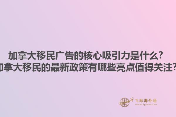 加拿大移民廣告的核心吸引力是什么？加拿大移民的最新政策有哪些亮點(diǎn)值得關(guān)注？