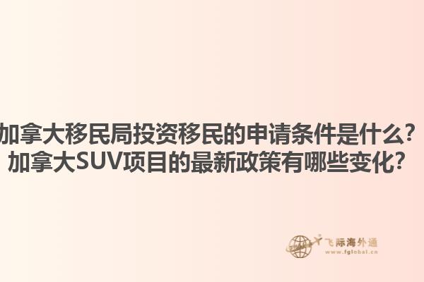 加拿大移民局投資移民的申請(qǐng)條件是什么？加拿大SUV項(xiàng)目的最新政策有哪些變化？