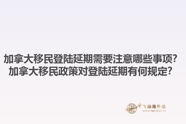 加拿大移民登陸延期需要注意哪些事項(xiàng)？加拿大移民政策對(duì)登陸延期有何規(guī)定？