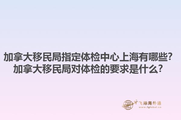 加拿大移民局指定體檢中心上海有哪些？加拿大移民局對體檢的要求是什么？