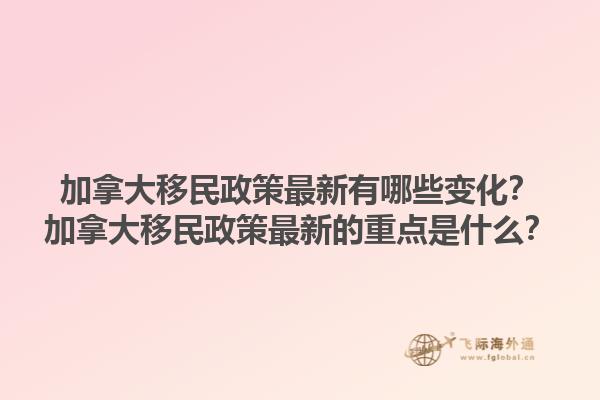 加拿大移民政策最新有哪些變化？加拿大移民政策最新的重點(diǎn)是什么？