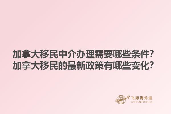 加拿大移民中介辦理需要哪些條件？加拿大移民的最新政策有哪些變化？