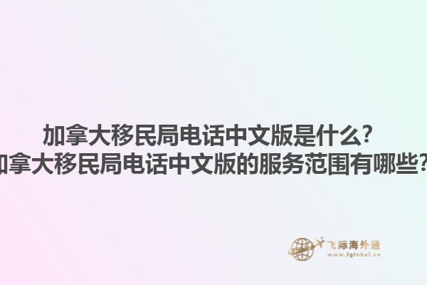 加拿大移民局電話中文版是什么？加拿大移民局電話中文版的服務(wù)范圍有哪些？