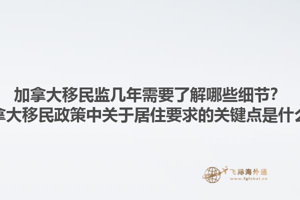 加拿大移民監(jiān)幾年需要了解哪些細(xì)節(jié)？加拿大移民政策中關(guān)于居住要求的關(guān)鍵點(diǎn)是什么？