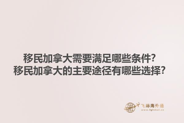 移民加拿大需要滿足哪些條件？移民加拿大的主要途徑有哪些選擇？