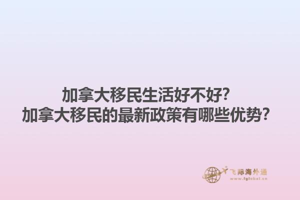 加拿大移民生活好不好？加拿大移民的最新政策有哪些優(yōu)勢？