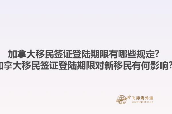 加拿大移民簽證登陸期限有哪些規(guī)定？加拿大移民簽證登陸期限對(duì)新移民有何影響？