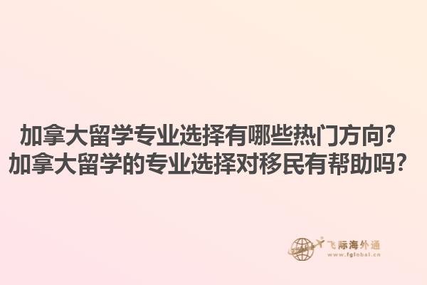 加拿大留學(xué)專業(yè)選擇有哪些熱門方向？加拿大留學(xué)的專業(yè)選擇對(duì)移民有幫助嗎？