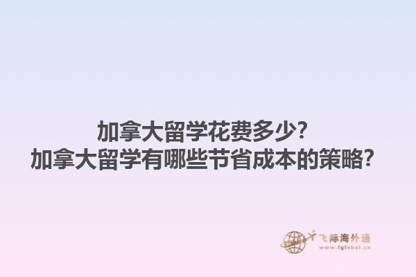 加拿大留學(xué)花費(fèi)多少？加拿大留學(xué)有哪些節(jié)省成本的策略？