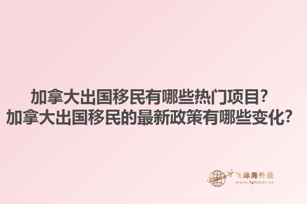 加拿大出國(guó)移民有哪些熱門項(xiàng)目？加拿大出國(guó)移民的最新政策有哪些變化？