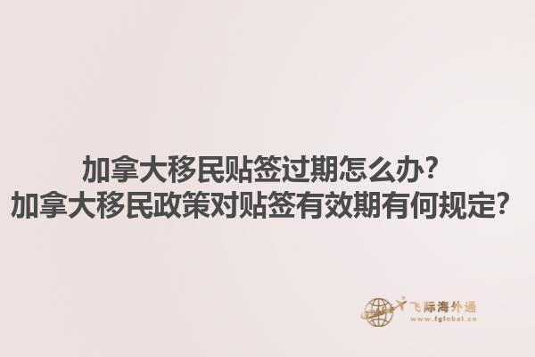 加拿大移民貼簽過期怎么辦？加拿大移民政策對貼簽有效期有何規(guī)定？