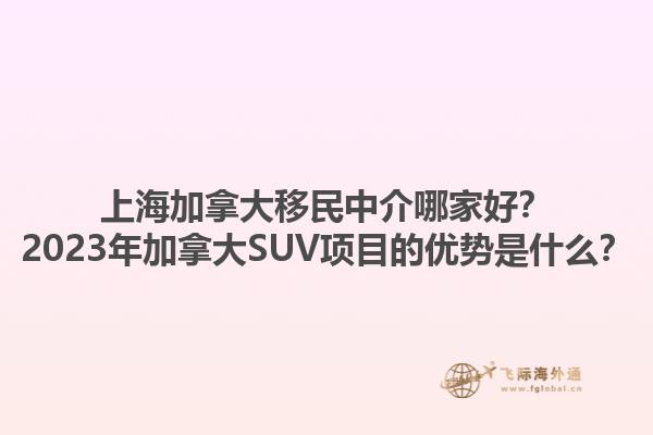 上海加拿大移民中介哪家好？2023年加拿大SUV項目的優(yōu)勢是什么？