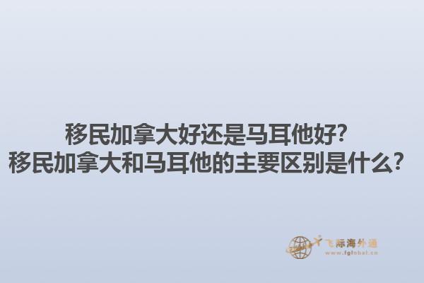 移民加拿大好還是馬耳他好？移民加拿大和馬耳他的主要區(qū)別是什么？