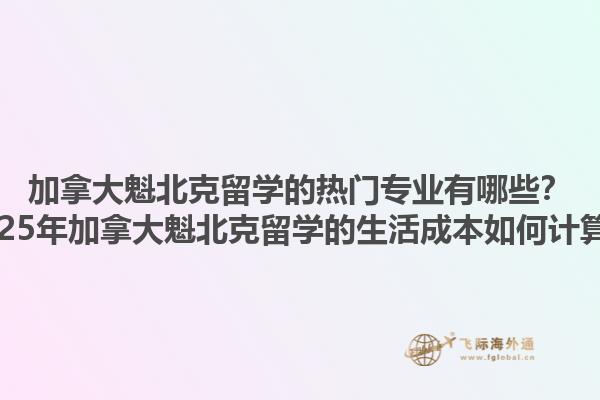 加拿大魁北克留學(xué)的熱門專業(yè)有哪些？2025年加拿大魁北克留學(xué)的生活成本如何計算？
