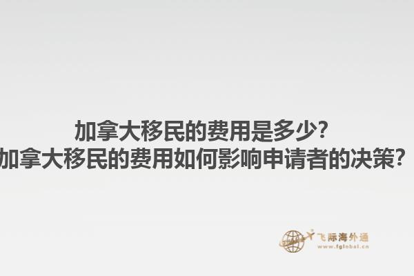 加拿大移民的費用是多少？加拿大移民的費用如何影響申請者的決策？