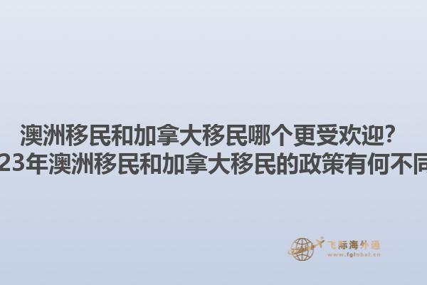 澳洲移民和加拿大移民哪個(gè)更受歡迎？2023年澳洲移民和加拿大移民的政策有何不同？