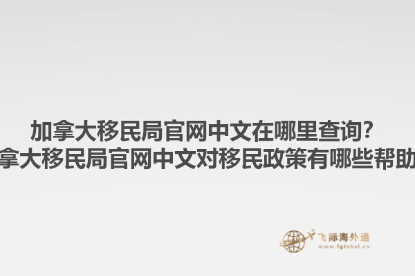 加拿大移民局官網(wǎng)中文在哪里查詢？加拿大移民局官網(wǎng)中文對(duì)移民政策有哪些幫助？