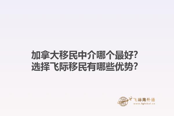 加拿大移民中介哪個(gè)最好？選擇飛際移民有哪些優(yōu)勢(shì)？